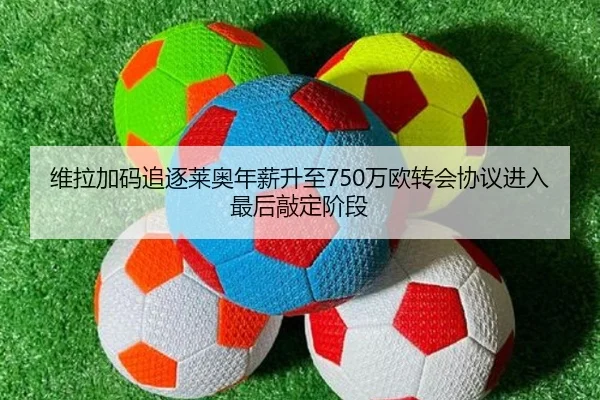 维拉加码追逐莱奥年薪升至750万欧转会协议进入最后敲定阶段（WANMEISPORTS）